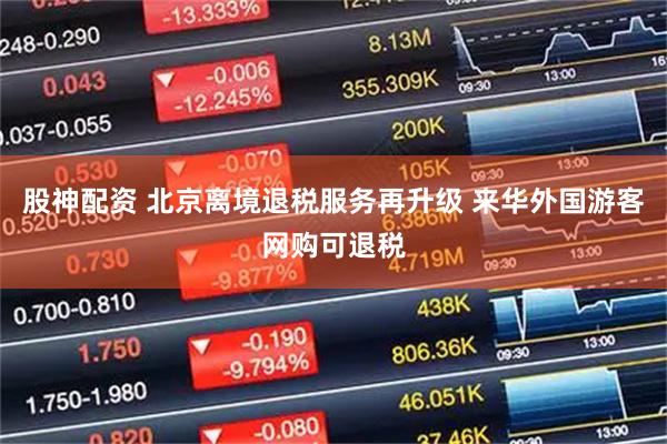 股神配资 北京离境退税服务再升级 来华外国游客网购可退税