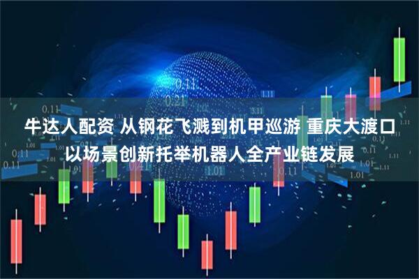 牛达人配资 从钢花飞溅到机甲巡游 重庆大渡口以场景创新托举机器人全产业链发展