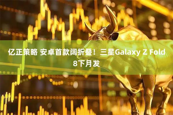 亿正策略 安卓首款阔折叠！三星Galaxy Z Fold8下月发