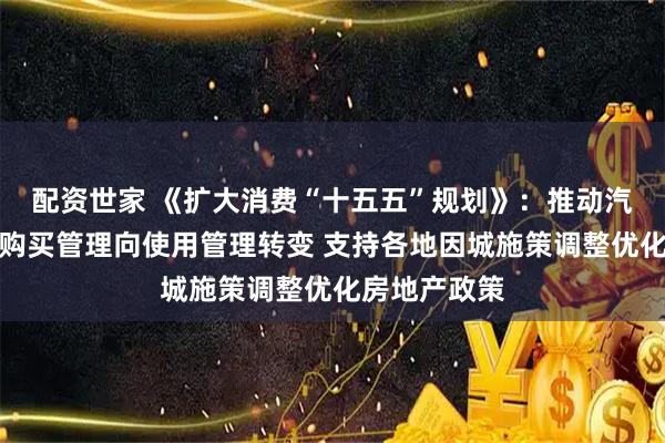 配资世家 《扩大消费“十五五”规划》：推动汽车等消费由购买管理向使用管理转变 支持各地因城施策调整优化房地产政策