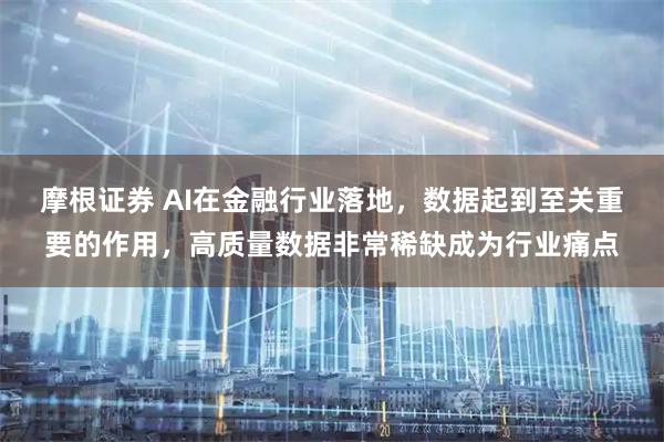 摩根证券 AI在金融行业落地，数据起到至关重要的作用，高质量数据非常稀缺成为行业痛点