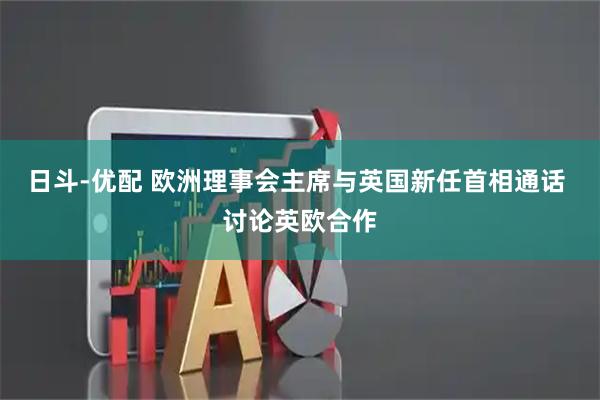 日斗-优配 欧洲理事会主席与英国新任首相通话 讨论英欧合作