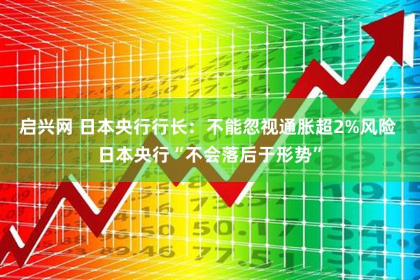 启兴网 日本央行行长：不能忽视通胀超2%风险 日本央行“不会落后于形势”