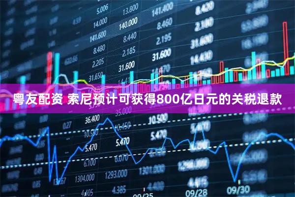粤友配资 索尼预计可获得800亿日元的关税退款