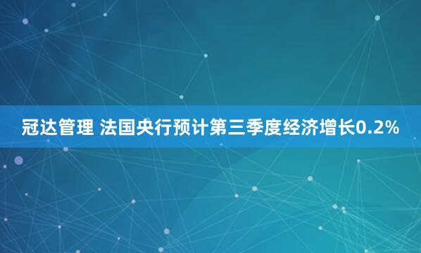 冠达管理 法国央行预计第三季度经济增长0.2%