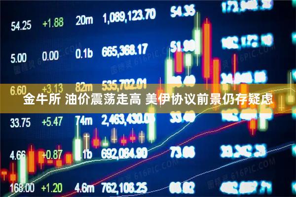 金牛所 油价震荡走高 美伊协议前景仍存疑虑